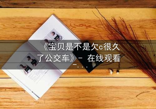 《宝贝是不是欠c很久了公交车》- 在线观看 - 一场情感风暴的终极引爆