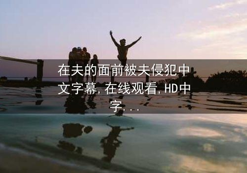 《在夫的面前被夫侵犯中文字幕》- 在线观看 - 第3集免费HD中字