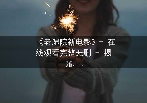 《老湿院新电影》- 在线观看完整无删 - 揭露教育黑幕的惊心之旅