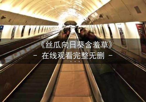 《丝瓜向日葵含羞草》- 在线观看完整无删 - 当秘密花园揭开人性暗面