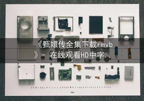 《甄嬛传全集下载rmvb》- 在线观看HD中字完整无删版 - 揭开后宫权谋的终极秘密