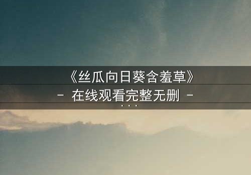 《丝瓜向日葵含羞草》- 在线观看完整无删 - 当秘密花园绽放,谁将揭开隐藏的真相?