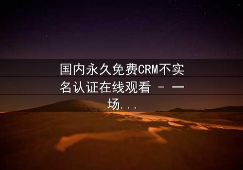 国内永久免费CRM不实名认证在线观看 - 一场数据风暴的惊心较量