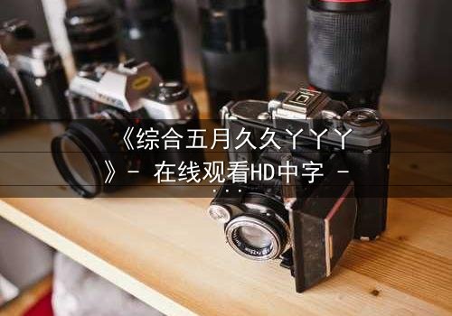 《综合五月久久丫丫丫》- 在线观看HD中字 - 一场跨越时空的爱恨纠葛
