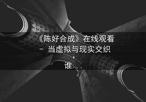 《陈好合成》在线观看 - 当虚拟与现实交织,谁才是真正的赢家?