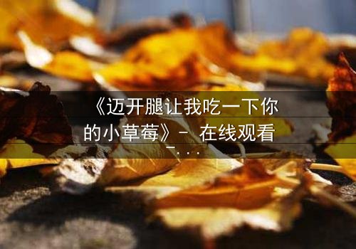 《迈开腿让我吃一下你的小草莓》- 在线观看 - 当欲望与纯真碰撞,谁将主宰命运?