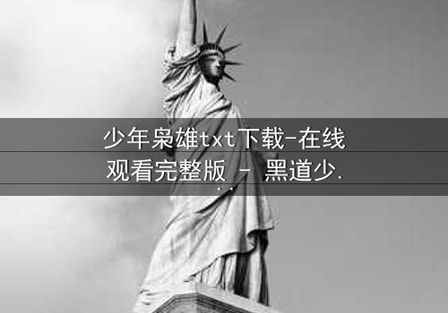 少年枭雄txt下载-在线观看完整版 - 黑道少年的逆袭之路,谁将主宰沉浮?