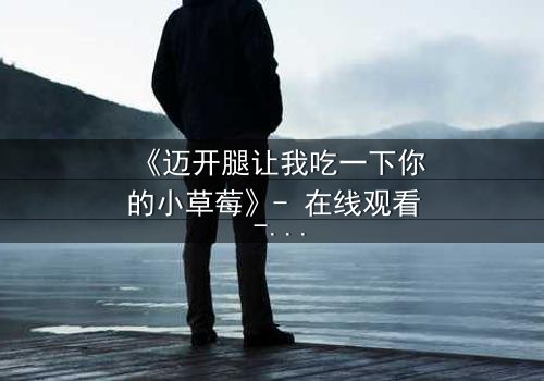 《迈开腿让我吃一下你的小草莓》- 在线观看 - 当欲望与纯真碰撞,谁将主宰命运?