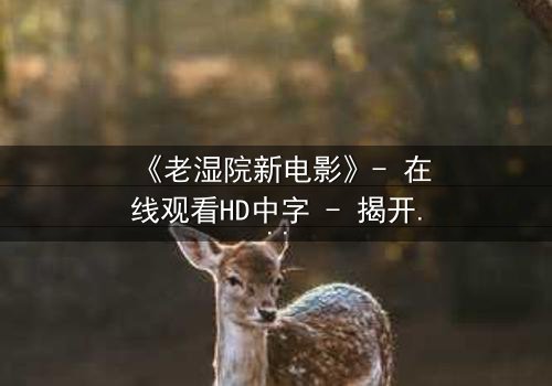 《老湿院新电影》- 在线观看HD中字 - 揭开校园黑幕的惊悚之旅