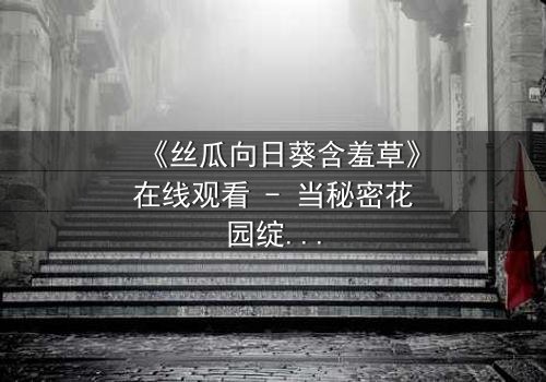 《丝瓜向日葵含羞草》在线观看 - 当秘密花园绽放,谁将揭开隐藏的真相?