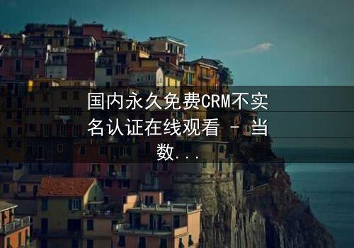 国内永久免费CRM不实名认证在线观看 - 当数据自由遭遇致命陷阱,你敢点开吗?