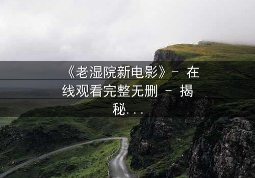 《老湿院新电影》- 在线观看完整无删 - 揭秘校园暗流下的惊心博弈