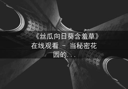 《丝瓜向日葵含羞草》在线观看 - 当秘密花园的禁忌之恋悄然绽放
