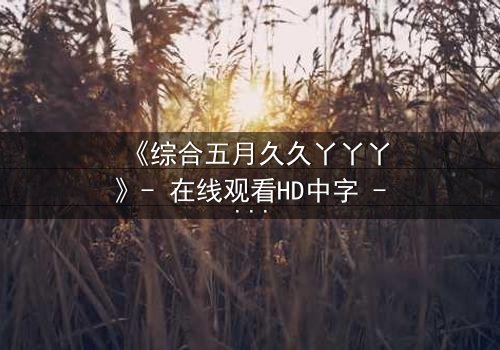 《综合五月久久丫丫丫》- 在线观看HD中字 - 一场跨越时空的禁忌之恋