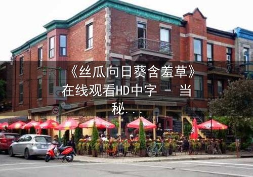 《丝瓜向日葵含羞草》在线观看HD中字 - 当秘密花园的禁忌之花绽放,谁能守住最后的底线?