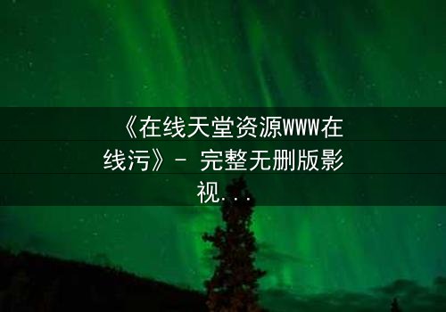《在线天堂资源WWW在线污》- 完整无删版影视大全 - 当欲望吞噬了救赎之路