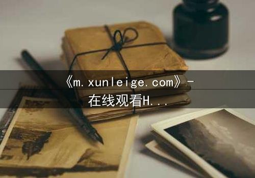 《m.xunleige.com》- 在线观看HD中字完整无删版 - 揭开隐藏的真相,你敢点开吗?