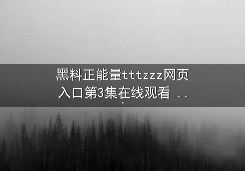 黑料正能量tttzzz网页入口第3集在线观看 - 当黑历史成为救赎的唯一钥匙