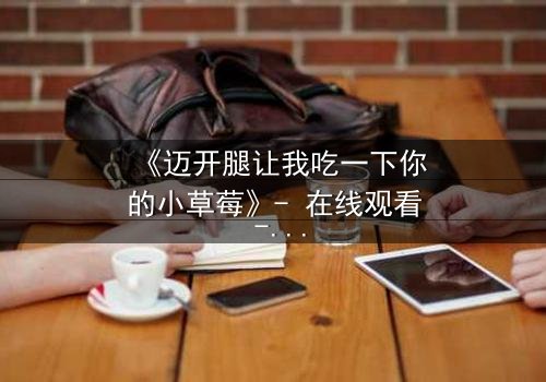 《迈开腿让我吃一下你的小草莓》- 在线观看 - 当禁忌之恋遇上致命诱惑