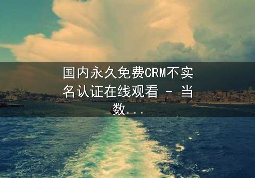 国内永久免费CRM不实名认证在线观看 - 当数据自由遭遇致命陷阱,你敢点开吗?