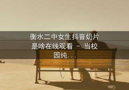 衡水二中女生抖音奶片是啥在线观看 - 当校园纯真遇上网络风暴,谁在背后操控一切?