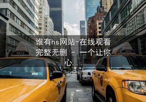 谁有hs网站-在线观看完整无删 - 一个让你心跳加速的真相