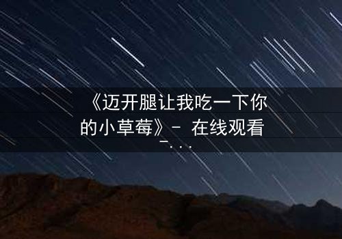 《迈开腿让我吃一下你的小草莓》- 在线观看 - 当禁忌之恋遇上致命诱惑