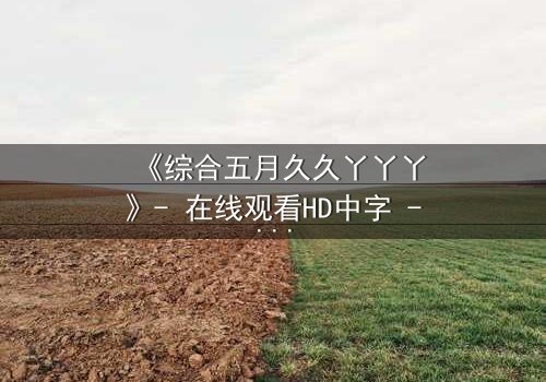 《综合五月久久丫丫丫》- 在线观看HD中字 - 一场跨越时空的禁忌之恋