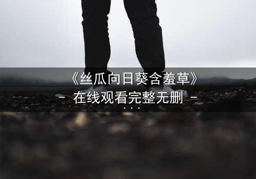 《丝瓜向日葵含羞草》- 在线观看完整无删 - 当秘密花园揭开人性暗面