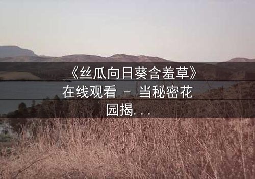 《丝瓜向日葵含羞草》在线观看 - 当秘密花园揭开人性暗面