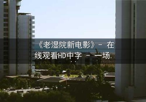 《老湿院新电影》- 在线观看HD中字 - 一场颠覆传统的爆笑冒险