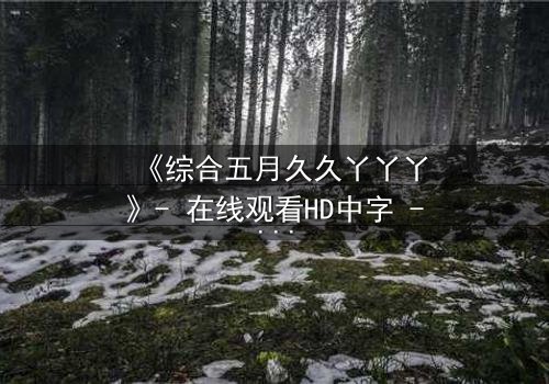 《综合五月久久丫丫丫》- 在线观看HD中字 - 一场关于爱与背叛的终极抉择