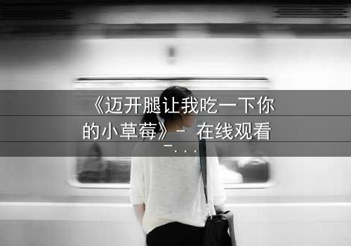 《迈开腿让我吃一下你的小草莓》- 在线观看 - 一场禁忌之恋的甜蜜风暴