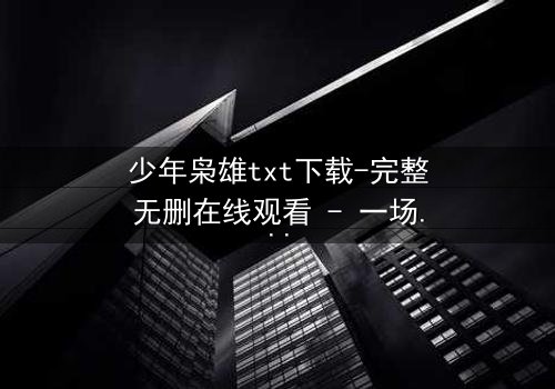 少年枭雄txt下载-完整无删在线观看 - 一场青春与权力的终极博弈
