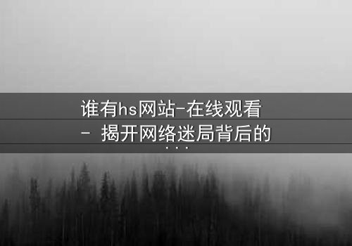 谁有hs网站-在线观看 - 揭开网络迷局背后的惊悚真相
