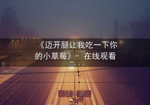 《迈开腿让我吃一下你的小草莓》- 在线观看 - 当欲望与纯真碰撞,谁将主宰命运?