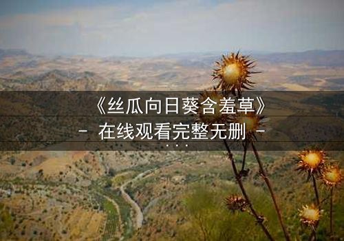 《丝瓜向日葵含羞草》- 在线观看完整无删 - 一场植物隐喻下的爱恨纠葛