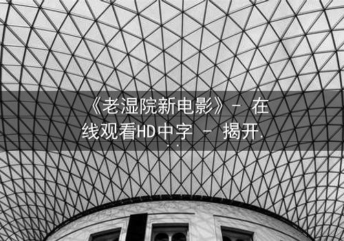 《老湿院新电影》- 在线观看HD中字 - 揭开校园背后的惊天秘密