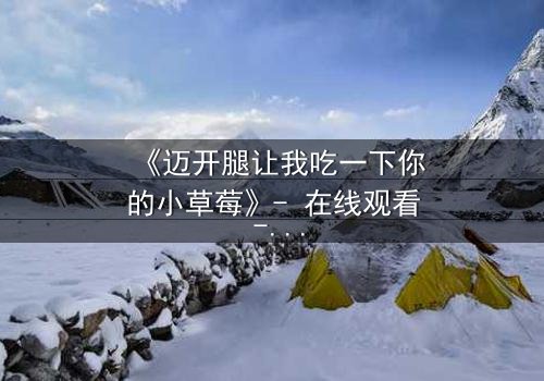 《迈开腿让我吃一下你的小草莓》- 在线观看 - 当禁忌之恋遇上致命诱惑