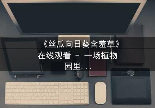 《丝瓜向日葵含羞草》在线观看 - 一场植物园里的秘密风暴,你敢揭开吗?