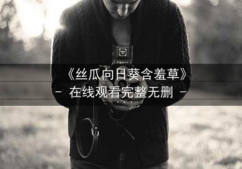 《丝瓜向日葵含羞草》- 在线观看完整无删 - 一场植物隐喻的生死较量