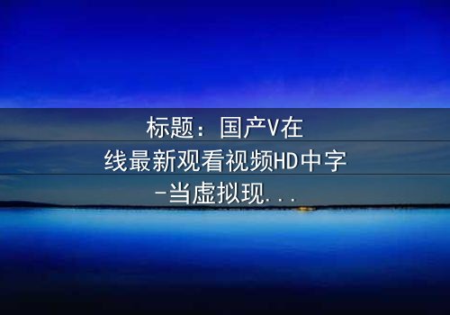 标题:国产V在线最新观看视频HD中字-当虚拟现实撕裂家庭真相