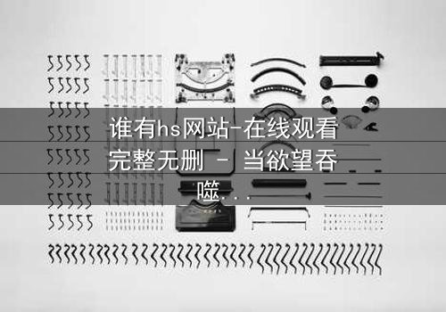 谁有hs网站-在线观看完整无删 - 当欲望吞噬理智,谁能全身而退?