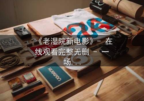 《老湿院新电影》- 在线观看完整无删 - 一场颠覆传统的爆笑冒险