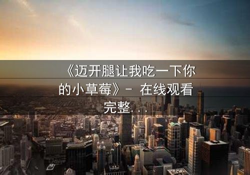 《迈开腿让我吃一下你的小草莓》- 在线观看完整无删 - 一场禁忌之恋的甜蜜风暴