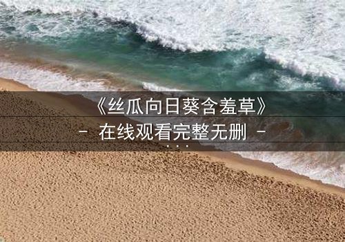 《丝瓜向日葵含羞草》- 在线观看完整无删 - 当植物隐喻撕裂人性真相