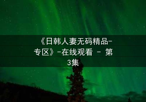 《日韩人妻无码精品-专区》-在线观看 - 第3集