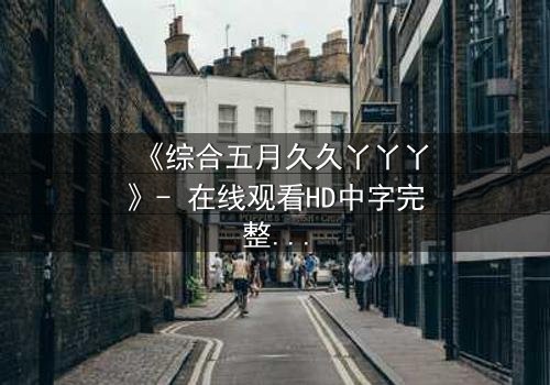 《综合五月久久丫丫丫》- 在线观看HD中字完整无删 - 一场跨越时空的绝密对决