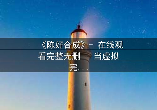 《陈好合成》- 在线观看完整无删 - 当虚拟完美女友失控反噬