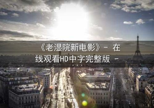 《老湿院新电影》- 在线观看HD中字完整版 - 一场颠覆传统的喜剧风暴